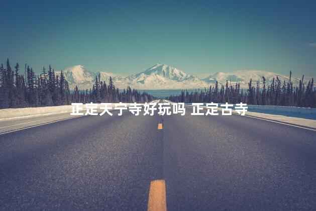 正定天宁寺好玩吗 正定古寺